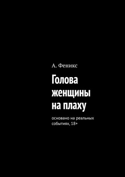 Книга Голова женщины на плаху. Основано на реальных событиях, 18+ (А. Феникс)